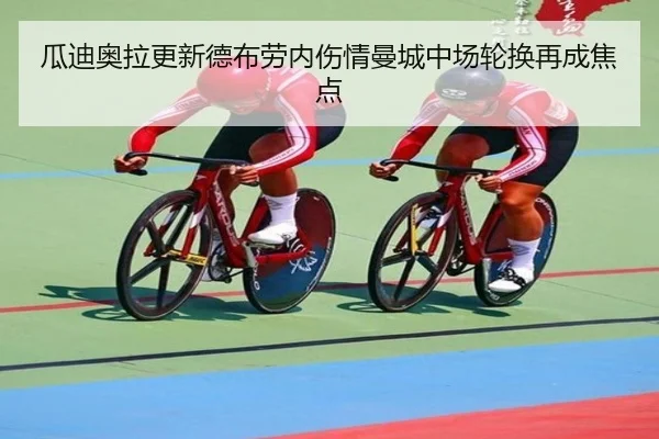 瓜迪奥拉更新德布劳内伤情曼城中场轮换再成焦点